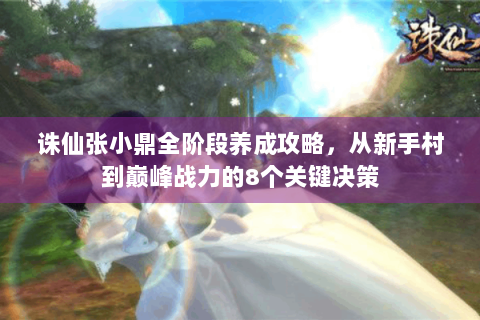 诛仙张小鼎全阶段养成攻略，从新手村到巅峰战力的8个关键决策