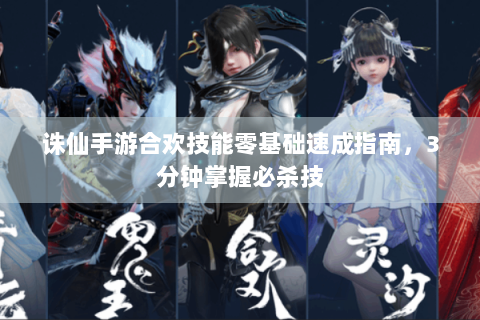 诛仙手游合欢技能零基础速成指南，3分钟掌握必杀技
