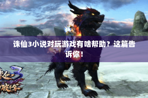 诛仙3小说对玩游戏有啥帮助？这篇告诉你！