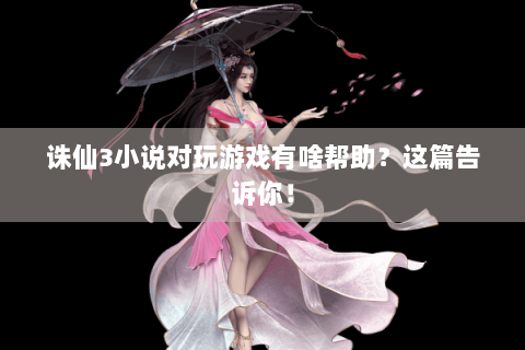 诛仙3小说对玩游戏有啥帮助？这篇告诉你！