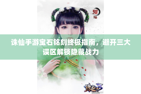 诛仙手游宝石铭刻终极指南，避开三大误区解锁隐藏战力