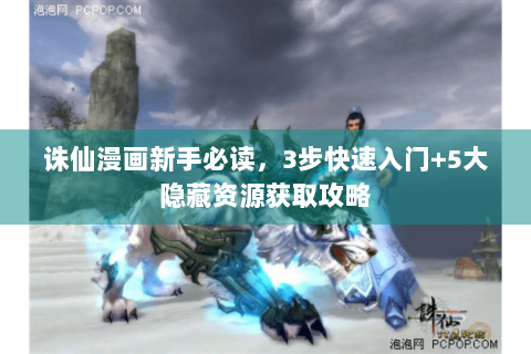 诛仙漫画新手必读，3步快速入门+5大隐藏资源获取攻略