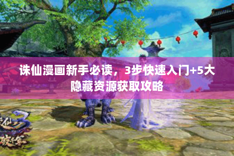 诛仙漫画新手必读，3步快速入门+5大隐藏资源获取攻略