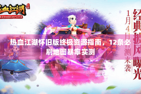 热血江湖怀旧版终极资源指南，12条必刷地图暴率实测