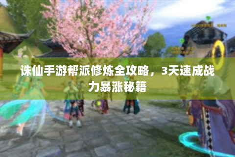 诛仙手游帮派修炼全攻略，3天速成战力暴涨秘籍