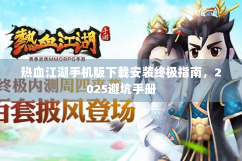热血江湖手机版下载安装终极指南，2025避坑手册