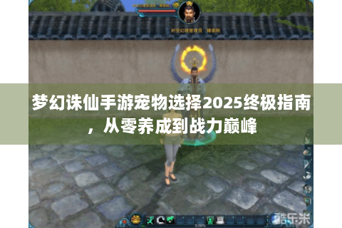 梦幻诛仙手游宠物选择2025终极指南，从零养成到战力巅峰