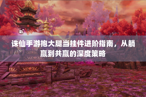 诛仙手游抱大腿当挂件进阶指南，从躺赢到共赢的深度策略