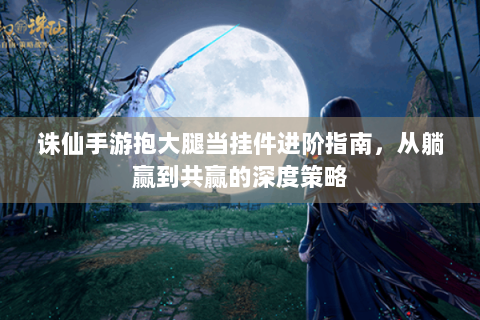 诛仙手游抱大腿当挂件进阶指南，从躺赢到共赢的深度策略