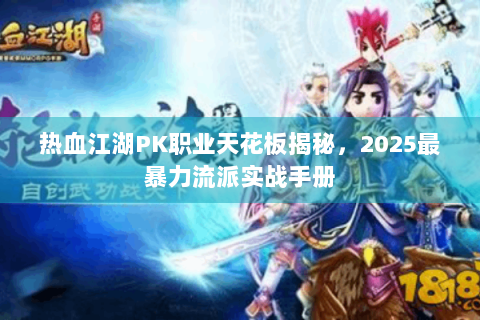 热血江湖PK职业天花板揭秘，2025最暴力流派实战手册