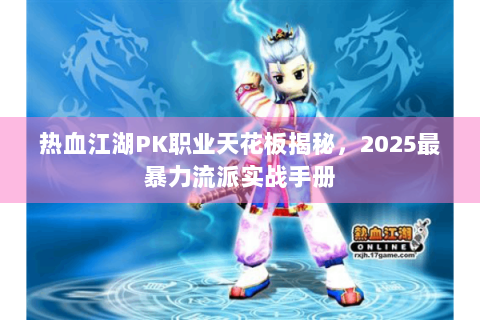 热血江湖PK职业天花板揭秘，2025最暴力流派实战手册