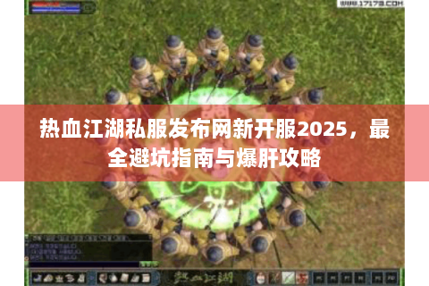 热血江湖私服发布网新开服2025，最全避坑指南与爆肝攻略