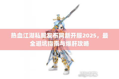 热血江湖私服发布网新开服2025，最全避坑指南与爆肝攻略