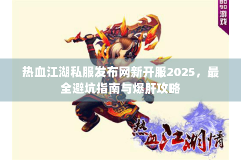 热血江湖私服发布网新开服2025，最全避坑指南与爆肝攻略