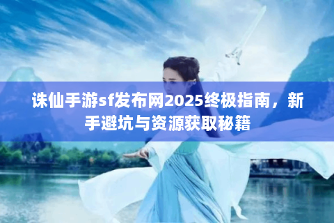 诛仙手游sf发布网2025终极指南，新手避坑与资源获取秘籍