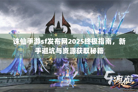 诛仙手游sf发布网2025终极指南，新手避坑与资源获取秘籍