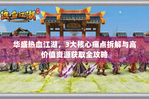 华盛热血江湖，3大核心痛点拆解与高价值资源获取全攻略