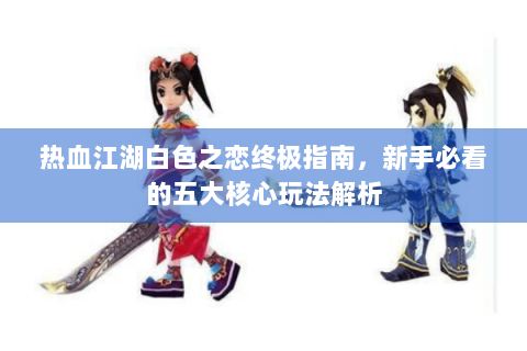 热血江湖白色之恋终极指南，新手必看的五大核心玩法解析
