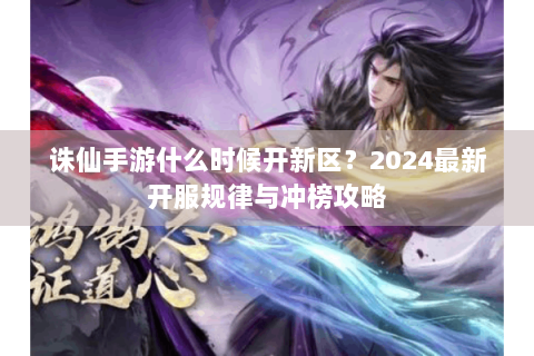 诛仙手游什么时候开新区？2024最新开服规律与冲榜攻略