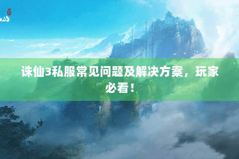 诛仙3私服常见问题及解决方案，玩家必看！