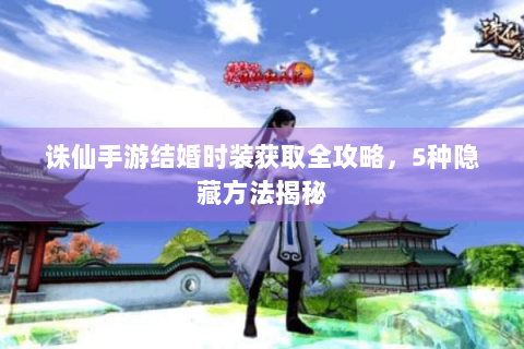 诛仙手游结婚时装获取全攻略，5种隐藏方法揭秘