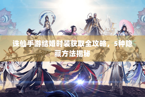 诛仙手游结婚时装获取全攻略，5种隐藏方法揭秘
