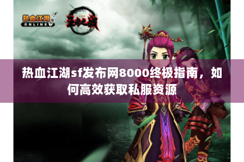 热血江湖sf发布网8000终极指南，如何高效获取私服资源