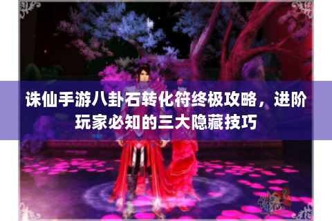 诛仙手游八卦石转化符终极攻略，进阶玩家必知的三大隐藏技巧