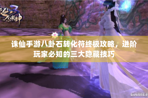 诛仙手游八卦石转化符终极攻略，进阶玩家必知的三大隐藏技巧
