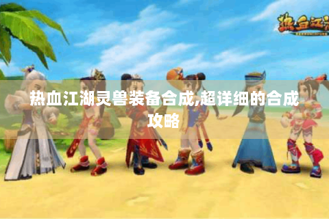 热血江湖灵兽装备合成,超详细的合成攻略