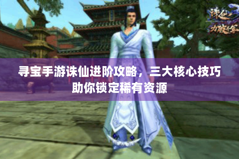 寻宝手游诛仙进阶攻略，三大核心技巧助你锁定稀有资源