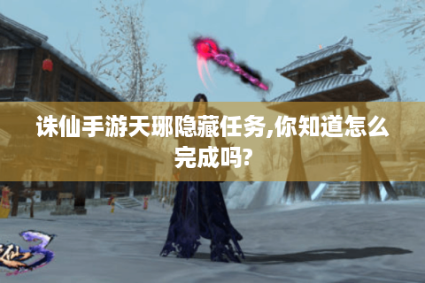 诛仙手游天琊隐藏任务,你知道怎么完成吗?