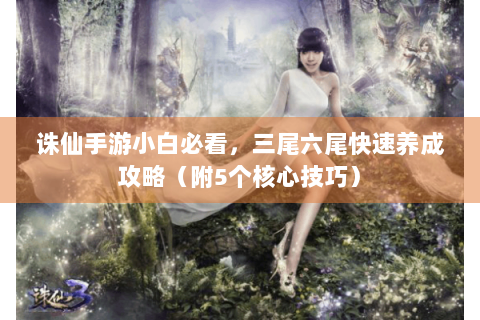 诛仙手游小白必看，三尾六尾快速养成攻略（附5个核心技巧）