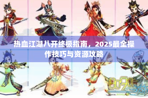 热血江湖八开终极指南，2025最全操作技巧与资源攻略