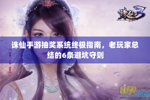 诛仙手游抽奖系统终极指南，老玩家总结的6条避坑守则