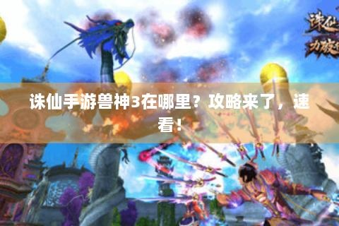 诛仙手游兽神3在哪里？攻略来了，速看！