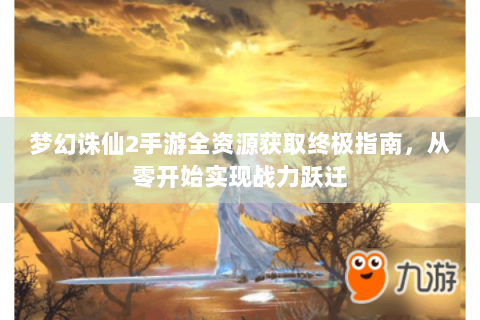 梦幻诛仙2手游全资源获取终极指南，从零开始实现战力跃迁