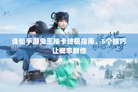 诛仙手游鬼王抽卡终极指南，5个技巧让概率翻倍