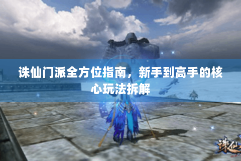 诛仙门派全方位指南，新手到高手的核心玩法拆解