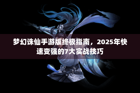 梦幻诛仙手游版终极指南，2025年快速变强的7大实战技巧