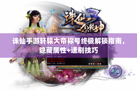 诛仙手游轩辕大帝称号终极解锁指南，隐藏属性+速刷技巧