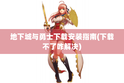 地下城与勇士下载安装指南(下载不了咋解决)