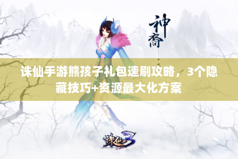 诛仙手游熊孩子礼包速刷攻略，3个隐藏技巧+资源最大化方案