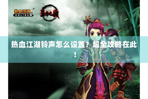 热血江湖铃声怎么设置？超全攻略在此！