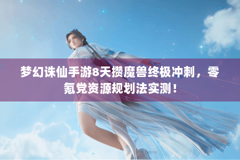 梦幻诛仙手游8天攒魔兽终极冲刺，零氪党资源规划法实测！