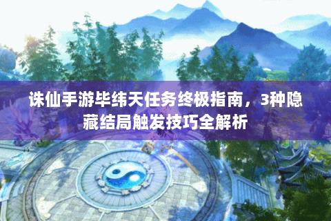 诛仙手游毕纬天任务终极指南，3种隐藏结局触发技巧全解析