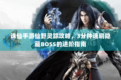 诛仙手游仙野灵踪攻略，3分钟速刷隐藏BOSS的进阶指南