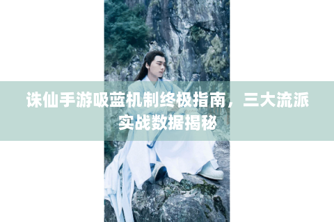 诛仙手游吸蓝机制终极指南，三大流派实战数据揭秘