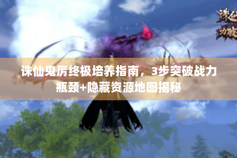 诛仙鬼厉终极培养指南，3步突破战力瓶颈+隐藏资源地图揭秘