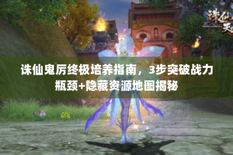 诛仙鬼厉终极培养指南，3步突破战力瓶颈+隐藏资源地图揭秘